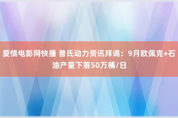 爱情电影网快播 普氏动力资讯拜谒：9月欧佩克+石油产量下落50万桶/日