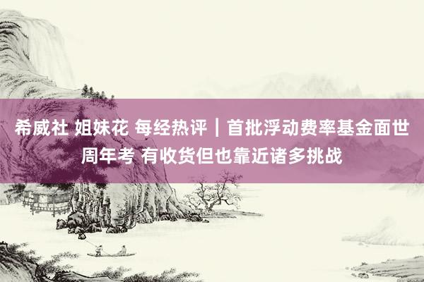 希威社 姐妹花 每经热评︱首批浮动费率基金面世周年考 有收货但也靠近诸多挑战