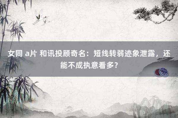 女同 a片 和讯投顾奇名：短线转弱迹象泄露，还能不成执意看多？