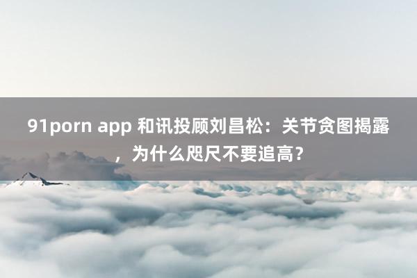 91porn app 和讯投顾刘昌松：关节贪图揭露，为什么咫尺不要追高？