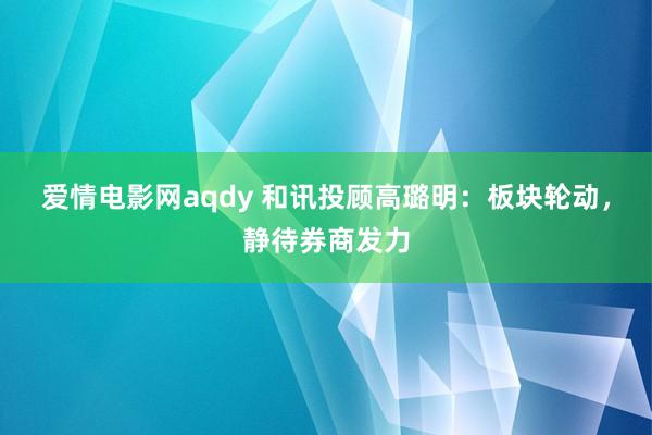 爱情电影网aqdy 和讯投顾高璐明：板块轮动，静待券商发力