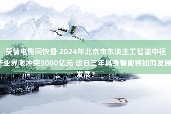 爱情电影网快播 2024年北京市东谈主工智能中枢产业界限冲突3000亿元 改日三年具身智能将如何发展？
