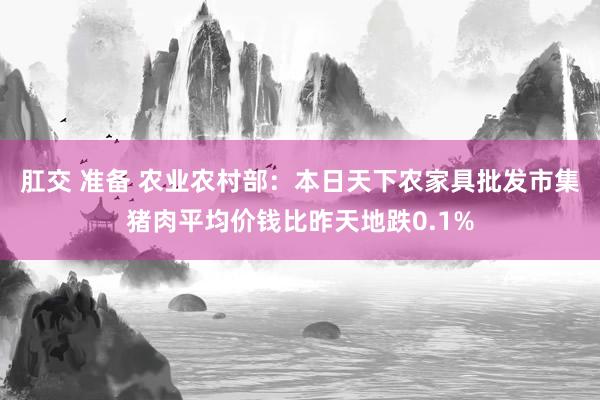 肛交 准备 农业农村部：本日天下农家具批发市集猪肉平均价钱比昨天地跌0.1%