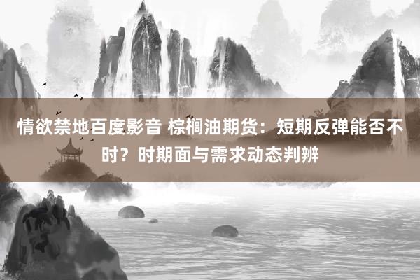情欲禁地百度影音 棕榈油期货：短期反弹能否不时？时期面与需求动态判辨