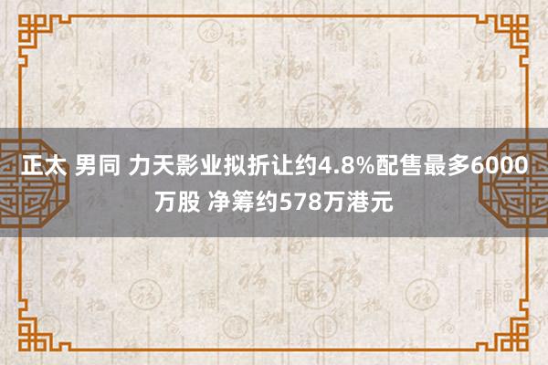 正太 男同 力天影业拟折让约4.8%配售最多6000万股 净筹约578万港元