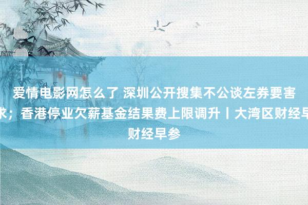 爱情电影网怎么了 深圳公开搜集不公谈左券要害要求；香港停业欠薪基金结果费上限调升丨大湾区财经早参