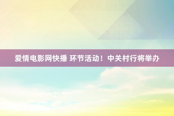 爱情电影网快播 环节活动！中关村行将举办